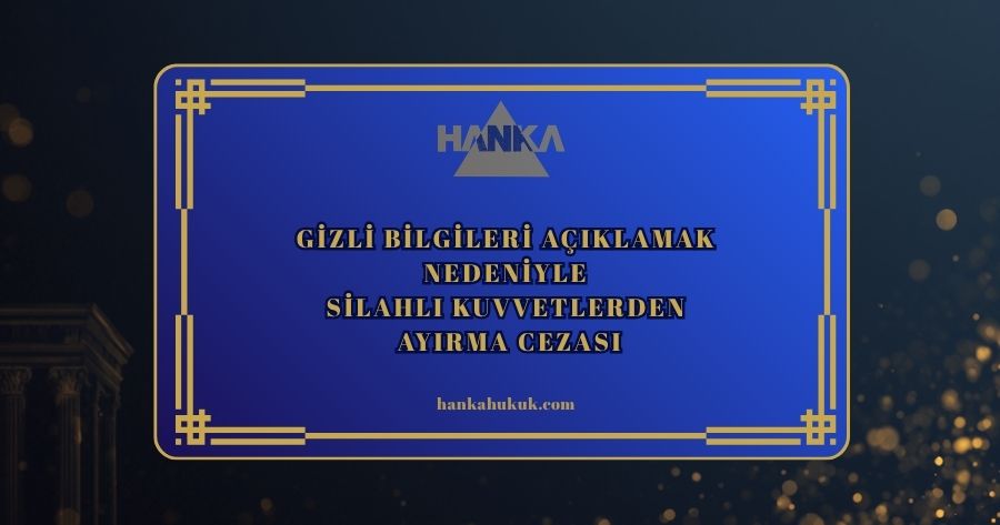 GİZLİ BİLGİLERİ AÇIKLAMAK NEDENİYLE SİLAHLI KUVVETLERDEN AYIRMA CEZASI