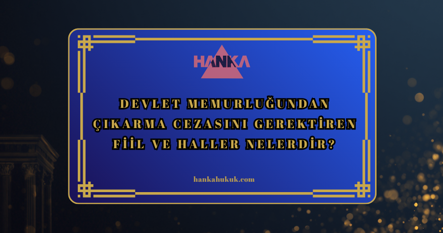 Devlet Memurluğundan Çıkarma Cezasını Gerektiren Fiil ve Haller Nelerdir?